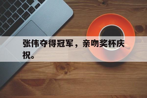 乐动体育官直播-张伟夺得冠军，亲吻奖杯庆祝。