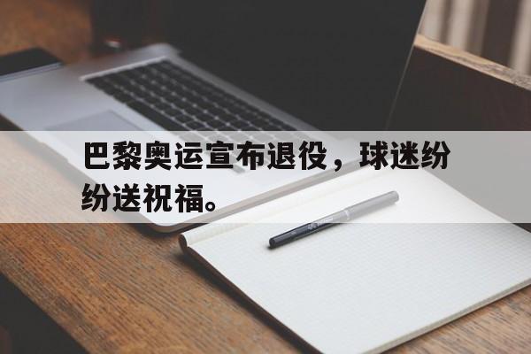 乐动·LDSports(中国)体育官网-巴黎奥运宣布退役，球迷纷纷送祝福。