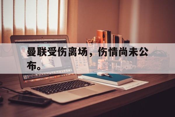 乐动·LDSports(中国)体育官网-曼联受伤离场，伤情尚未公布。