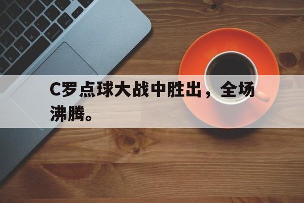 乐动·LDSports(中国)体育官网-C罗点球大战中胜出，全场沸腾。