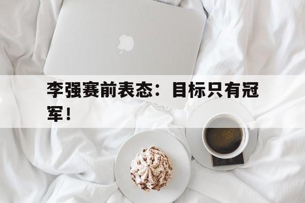 乐动·LDSports(中国)体育官网-李强赛前表态：目标只有冠军！