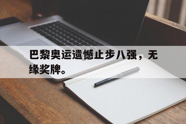 乐动·LDSports(中国)体育官网-巴黎奥运遗憾止步八强，无缘奖牌。