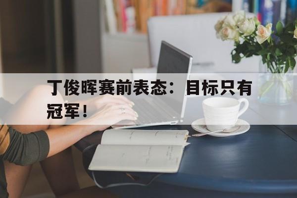 乐动·LDSports(中国)体育官网-丁俊晖赛前表态：目标只有冠军！