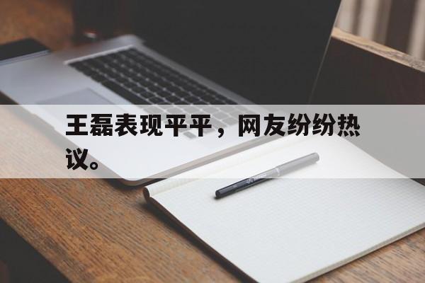 乐动体育官直播-王磊表现平平，网友纷纷热议。