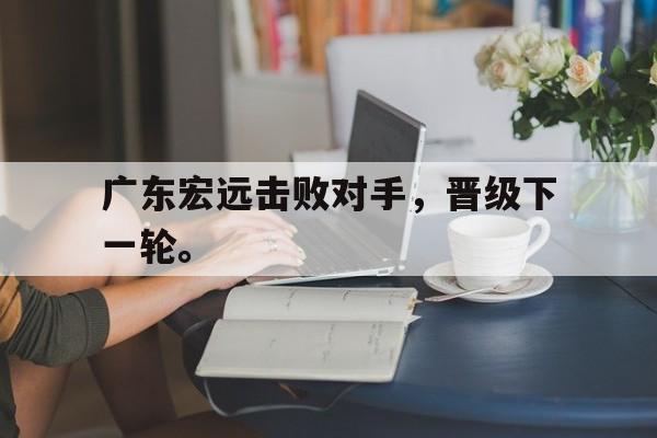 乐动体育官直播-广东宏远击败对手，晋级下一轮。
