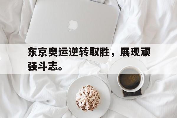 乐动·LDSports(中国)体育官网-东京奥运逆转取胜，展现顽强斗志。