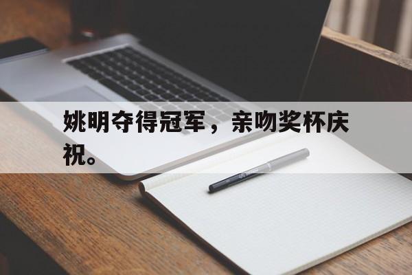 乐动·LDSports(中国)体育官网-姚明夺得冠军，亲吻奖杯庆祝。