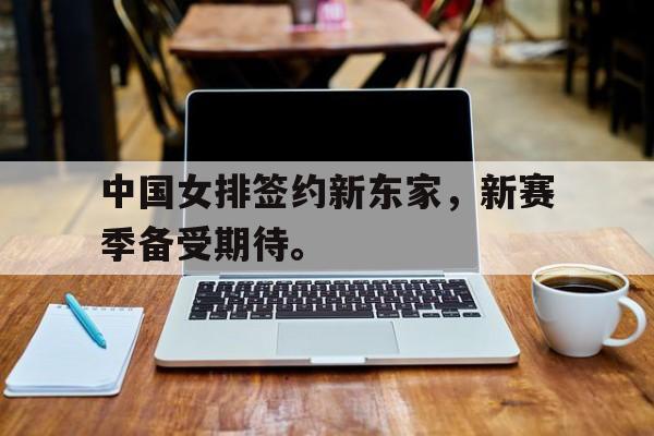 乐动体育官直播-中国女排签约新东家，新赛季备受期待。
