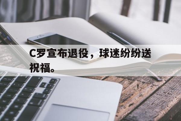 乐动体育官直播-C罗宣布退役，球迷纷纷送祝福。