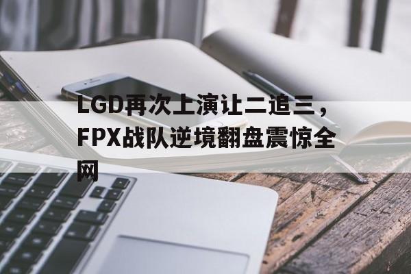 乐动·LDSports(中国)体育官网-LGD再次上演让二追三，FPX战队逆境翻盘震惊全网