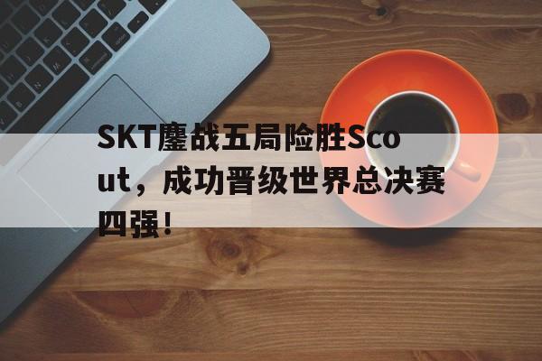 乐动·LDSports(中国)体育官网-SKT鏖战五局险胜Scout，成功晋级世界总决赛四强！