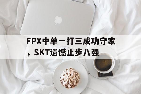 乐动体育官直播-FPX中单一打三成功守家，SKT遗憾止步八强
