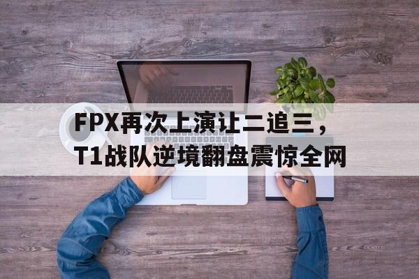 乐动体育官直播-FPX再次上演让二追三，T1战队逆境翻盘震惊全网