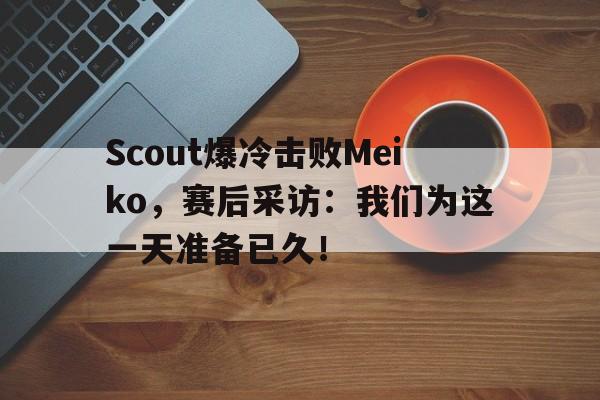 乐动体育官直播-Scout爆冷击败Meiko，赛后采访：我们为这一天准备已久！