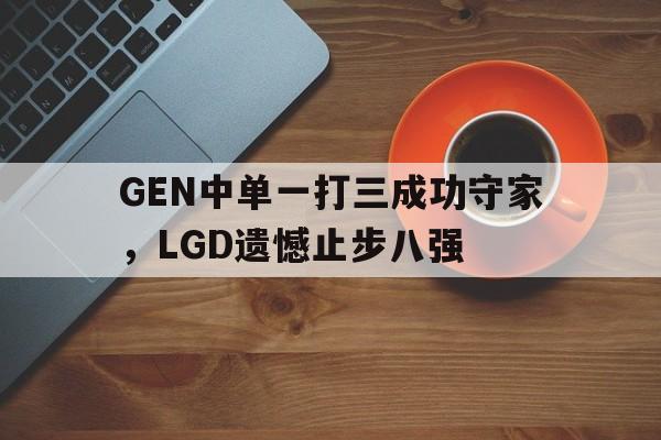 乐动·LDSports(中国)体育官网-GEN中单一打三成功守家，LGD遗憾止步八强