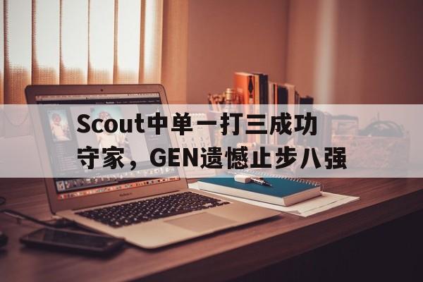 乐动体育官直播-Scout中单一打三成功守家，GEN遗憾止步八强