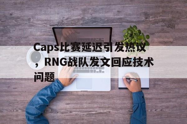 乐动体育官直播-Caps比赛延迟引发热议，RNG战队发文回应技术问题