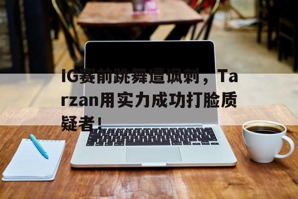 乐动体育官直播-IG赛前跳舞遭讽刺，Tarzan用实力成功打脸质疑者！