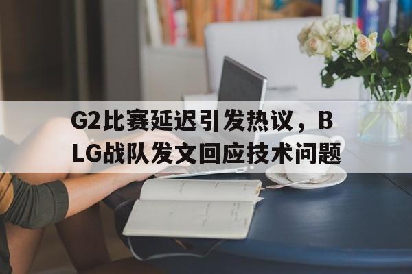 乐动·LDSports(中国)体育官网-G2比赛延迟引发热议，BLG战队发文回应技术问题