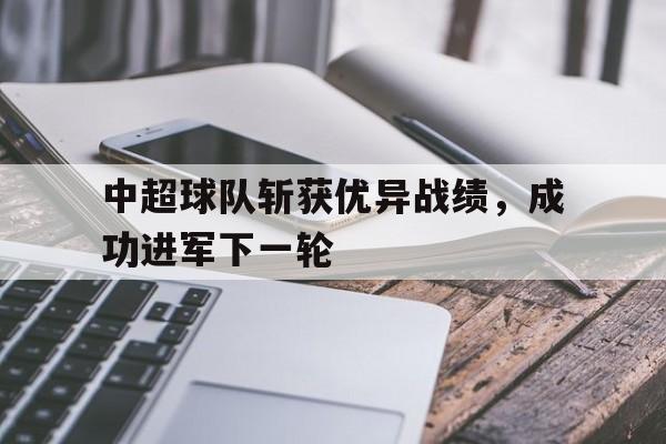 乐动体育官直播-中超球队斩获优异战绩，成功进军下一轮