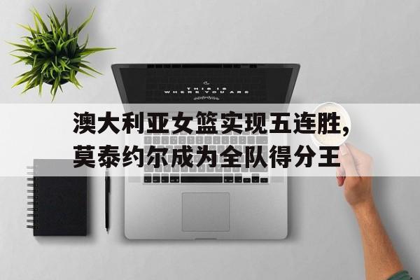 乐动体育官直播-澳大利亚女篮实现五连胜,莫泰约尔成为全队得分王