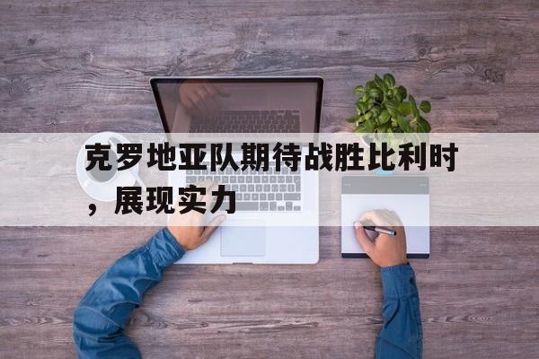 乐动体育官直播-克罗地亚队期待战胜比利时，展现实力