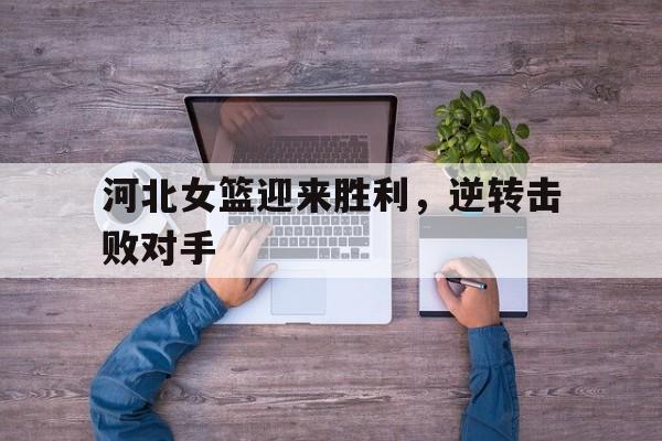 乐动·LDSports(中国)体育官网-河北女篮迎来胜利，逆转击败对手