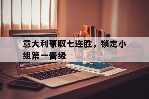 乐动·LDSports(中国)体育官网-意大利豪取七连胜，锁定小组第一晋级