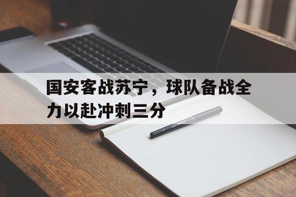 乐动体育官直播-国安客战苏宁，球队备战全力以赴冲刺三分