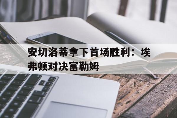乐动·LDSports(中国)体育官网-安切洛蒂拿下首场胜利：埃弗顿对决富勒姆