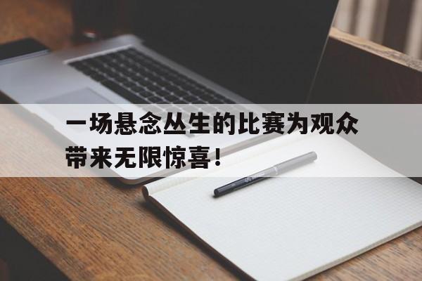 乐动·LDSports(中国)体育官网-一场悬念丛生的比赛为观众带来无限惊喜！