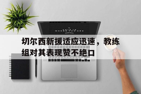 乐动体育官直播-切尔西新援适应迅速，教练组对其表现赞不绝口