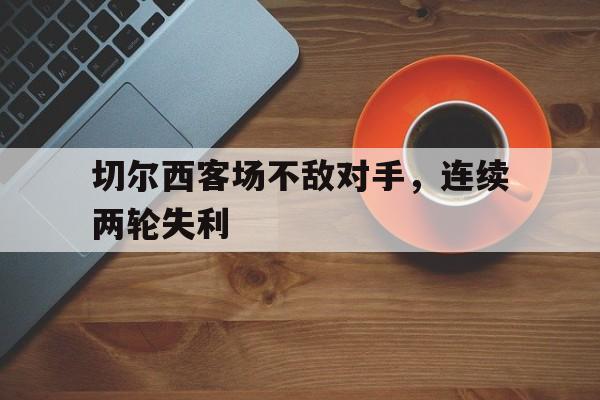 乐动体育官直播-切尔西客场不敌对手，连续两轮失利