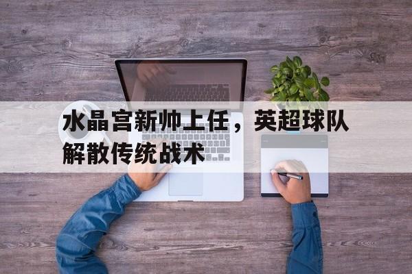 乐动体育官直播-水晶宫新帅上任，英超球队解散传统战术