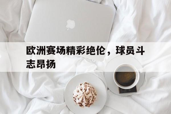 乐动·LDSports(中国)体育官网-欧洲赛场精彩绝伦，球员斗志昂扬