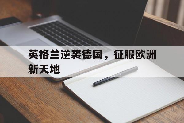 乐动·LDSports(中国)体育官网-英格兰逆袭德国，征服欧洲新天地