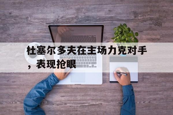 乐动体育官直播-杜塞尔多夫在主场力克对手，表现抢眼