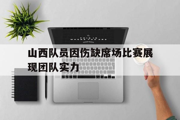 乐动·LDSports(中国)体育官网-山西队员因伤缺席场比赛展现团队实力
