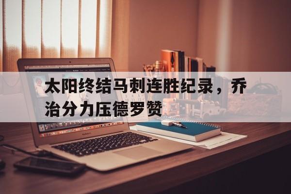 乐动体育官直播-太阳终结马刺连胜纪录，乔治分力压德罗赞