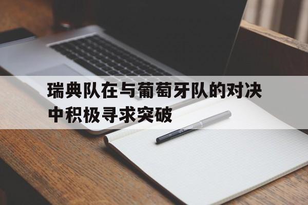 乐动体育官直播-瑞典队在与葡萄牙队的对决中积极寻求突破