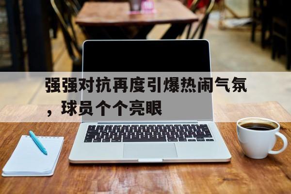 乐动·LDSports(中国)体育官网-强强对抗再度引爆热闹气氛，球员个个亮眼