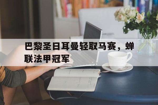 乐动·LDSports(中国)体育官网-巴黎圣日耳曼轻取马赛，蝉联法甲冠军